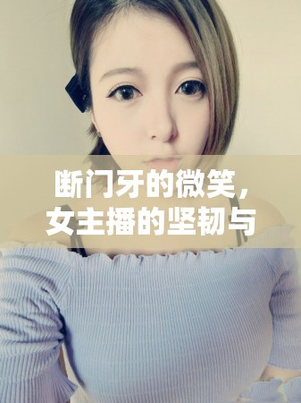 斷門牙的微笑，女主播的堅(jiān)韌與獨(dú)特魅力