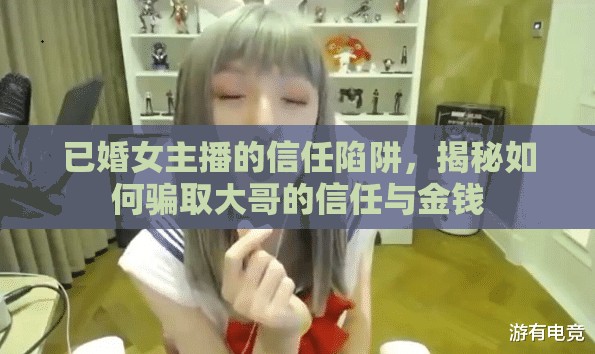 已婚女主播的信任陷阱，揭秘如何騙取大哥的信任與金錢