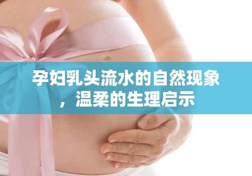 孕婦乳頭流水的自然現(xiàn)象，溫柔的生理啟示