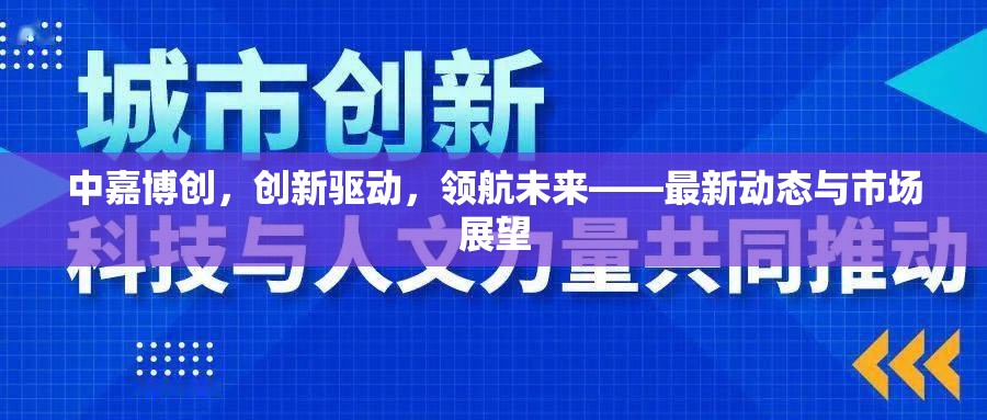 中嘉博創(chuàng)，創(chuàng)新驅(qū)動(dòng)，領(lǐng)航未來(lái)——最新動(dòng)態(tài)與市場(chǎng)展望