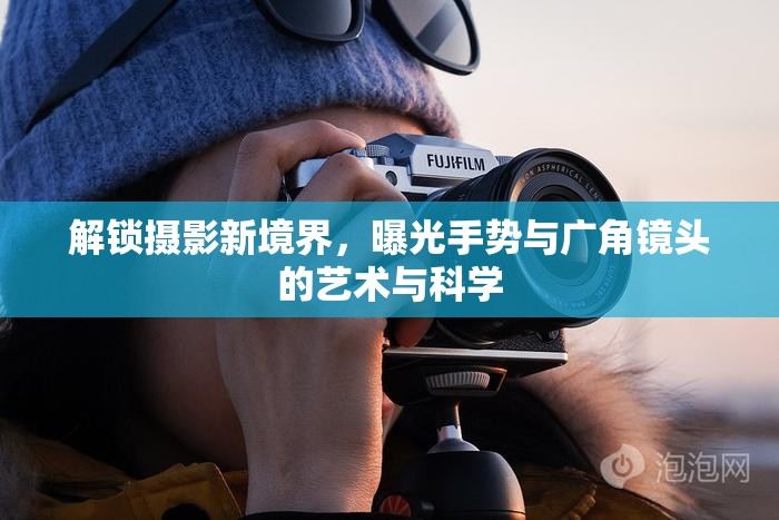 解鎖攝影新境界，曝光手勢與廣角鏡頭的藝術(shù)與科學(xué)