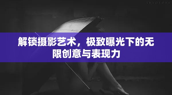 解鎖攝影藝術(shù)，極致曝光下的無限創(chuàng)意與表現(xiàn)力