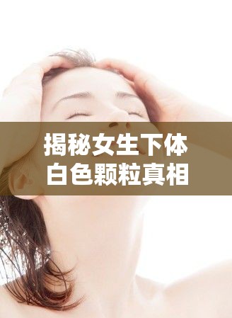 揭秘女生下體白色顆粒真相，守護(hù)女性健康
