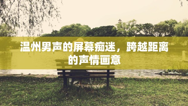 溫州男聲的屏幕癡迷，跨越距離的聲情畫意