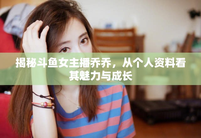 揭秘斗魚女主播喬喬，從個(gè)人資料看其魅力與成長(zhǎng)