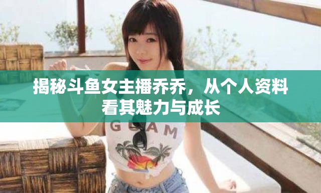 揭秘斗魚女主播喬喬，從個(gè)人資料看其魅力與成長(zhǎng)