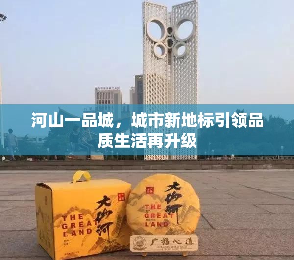 河山一品城，城市新地標引領(lǐng)品質(zhì)生活再升級