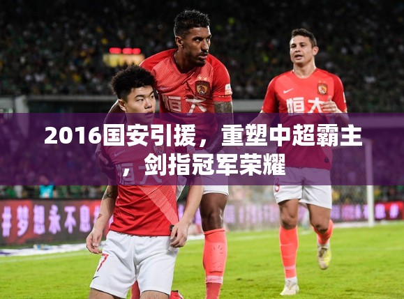2016國安引援，重塑中超霸主，劍指冠軍榮耀