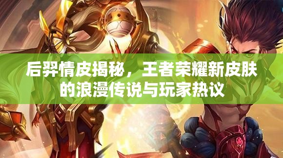 后羿情皮揭秘，王者榮耀新皮膚的浪漫傳說(shuō)與玩家熱議