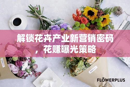 解鎖花卉產(chǎn)業(yè)新營銷密碼，花賺曝光策略