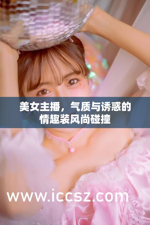美女主播，氣質(zhì)與誘惑的情趣裝風(fēng)尚碰撞