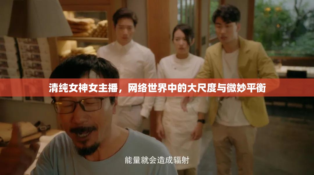 清純女神女主播，網(wǎng)絡(luò)世界中的大尺度與微妙平衡