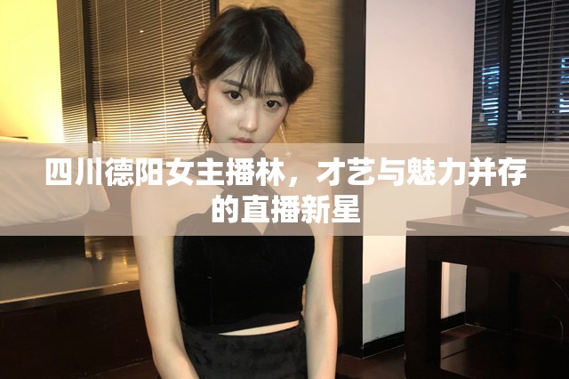 四川德陽(yáng)女主播林，才藝與魅力并存的直播新星