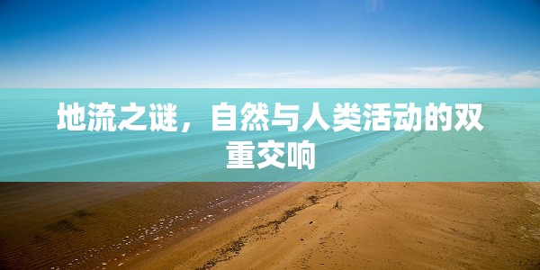 地流之謎，自然與人類活動(dòng)的雙重交響