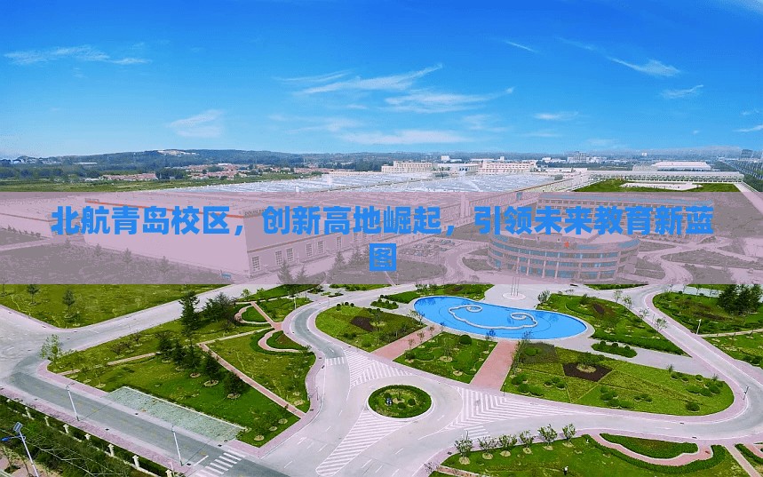 北航青島校區(qū)，創(chuàng)新高地崛起，引領(lǐng)未來教育新藍圖