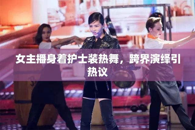 女主播身著護(hù)士裝熱舞，跨界演繹引熱議