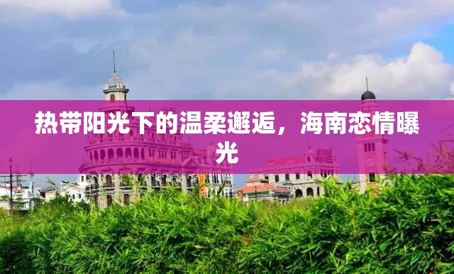 熱帶陽(yáng)光下的溫柔邂逅，海南戀情曝光