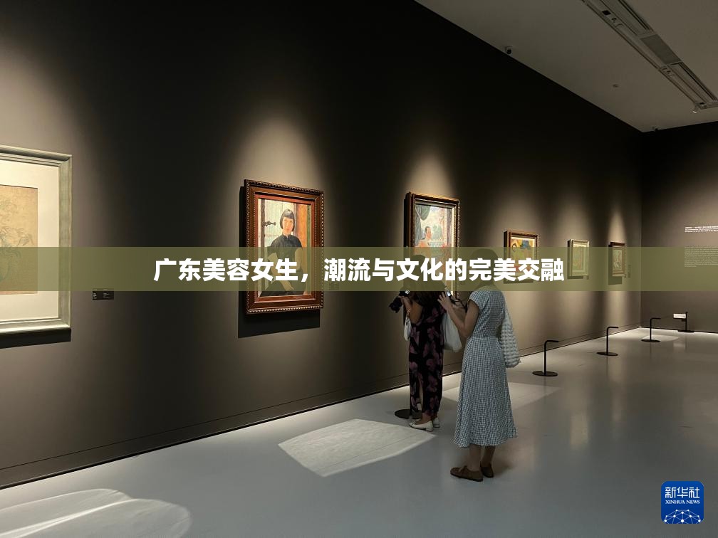 廣東美容女生，潮流與文化的完美交融
