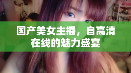 國產(chǎn)美女主播，自高清在線的魅力盛宴