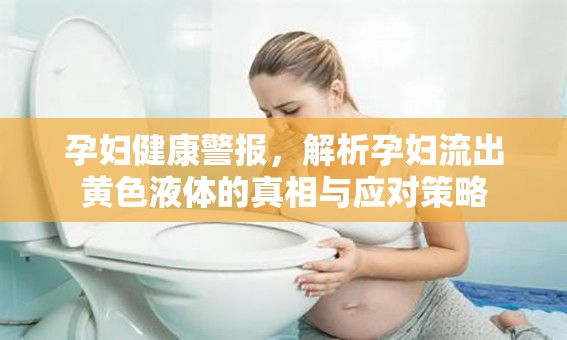 孕婦健康警報，解析孕婦流出黃色液體的真相與應(yīng)對策略