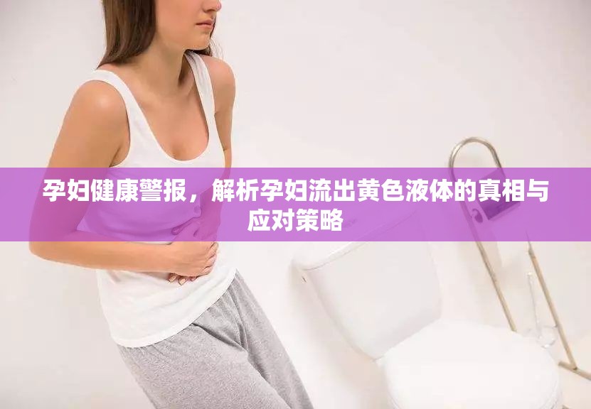 孕婦健康警報，解析孕婦流出黃色液體的真相與應(yīng)對策略