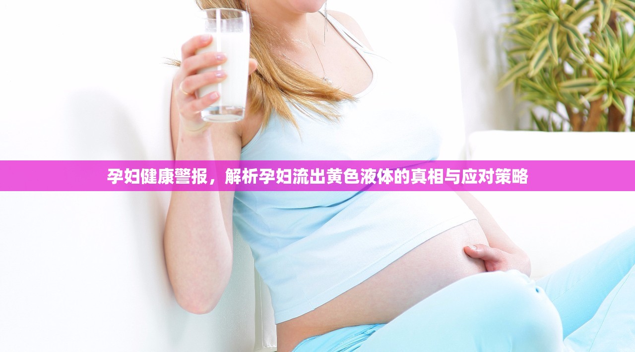 孕婦健康警報，解析孕婦流出黃色液體的真相與應(yīng)對策略