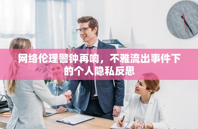 網(wǎng)絡(luò)倫理警鐘再響，不雅流出事件下的個(gè)人隱私反思