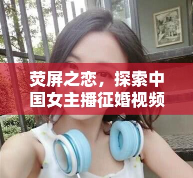 熒屏之戀，探索中國女主播征婚視頻網(wǎng)的浪漫新篇章