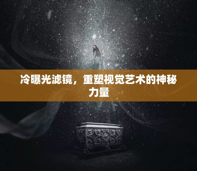 冷曝光濾鏡，重塑視覺藝術的神秘力量