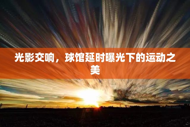 光影交響，球館延時(shí)曝光下的運(yùn)動(dòng)之美
