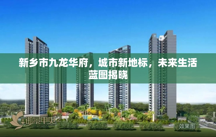 新鄉(xiāng)市九龍華府，城市新地標(biāo)，未來生活藍(lán)圖揭曉