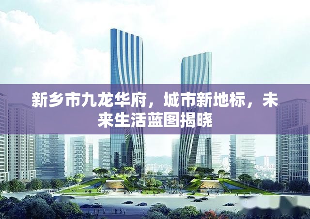 新鄉(xiāng)市九龍華府，城市新地標(biāo)，未來生活藍(lán)圖揭曉