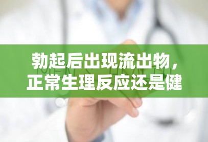 勃起后出現(xiàn)流出物，正常生理反應(yīng)還是健康問題？