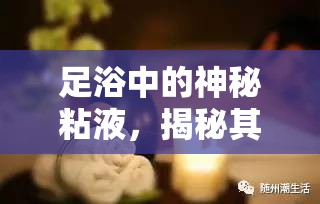 足浴中的神秘粘液，揭秘其流出背后的奇妙現(xiàn)象