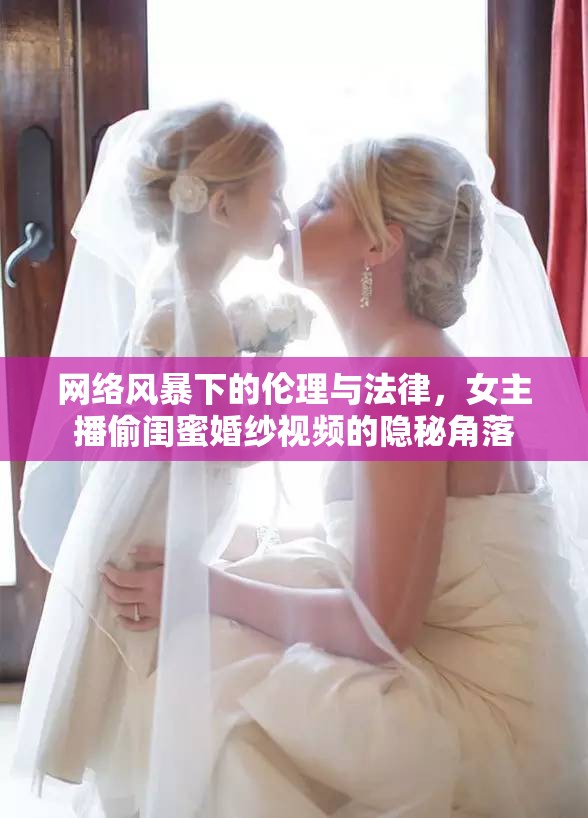 網(wǎng)絡(luò)風(fēng)暴下的倫理與法律，女主播偷閨蜜婚紗視頻的隱秘角落