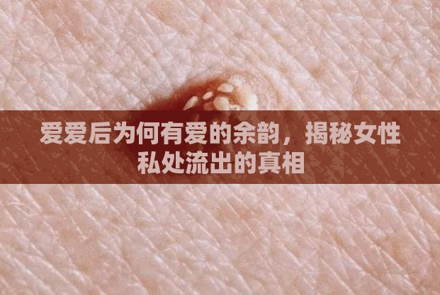 愛愛后為何有愛的余韻，揭秘女性私處流出的真相