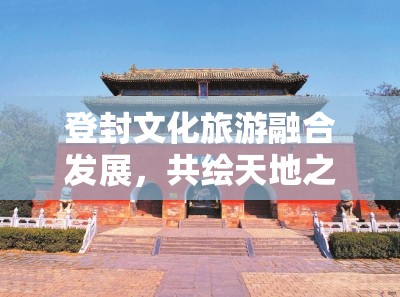 登封文化旅游融合發(fā)展，共繪天地之中新篇章