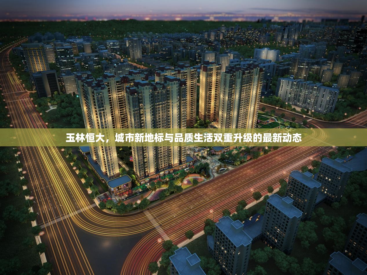 玉林恒大，城市新地標(biāo)與品質(zhì)生活雙重升級(jí)的最新動(dòng)態(tài)