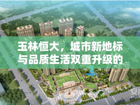 玉林恒大，城市新地標(biāo)與品質(zhì)生活雙重升級(jí)的最新動(dòng)態(tài)