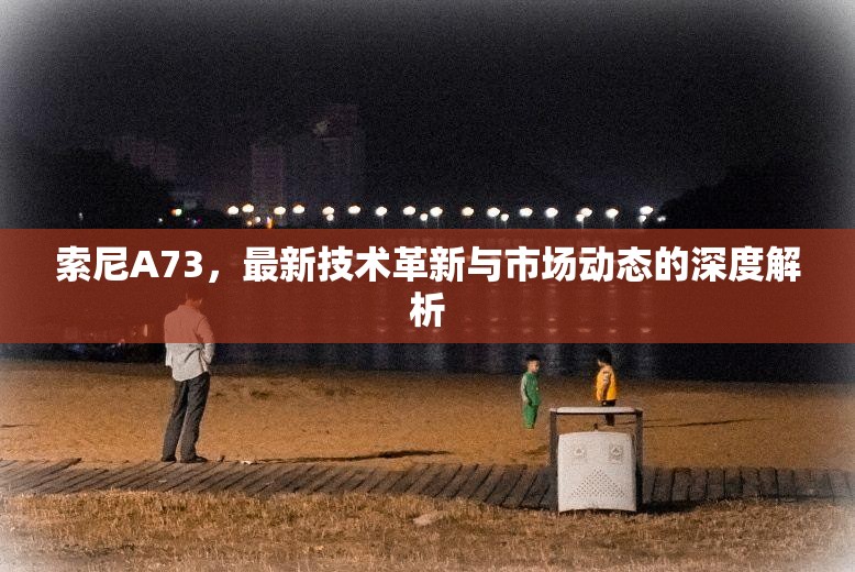 索尼A73，最新技術(shù)革新與市場動(dòng)態(tài)的深度解析
