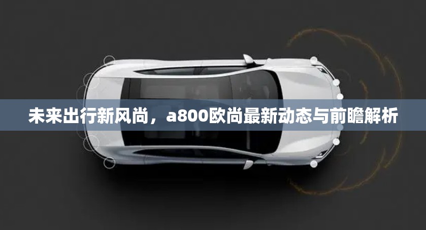 未來出行新風(fēng)尚，a800歐尚最新動(dòng)態(tài)與前瞻解析