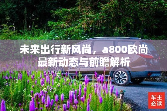 未來出行新風(fēng)尚，a800歐尚最新動(dòng)態(tài)與前瞻解析