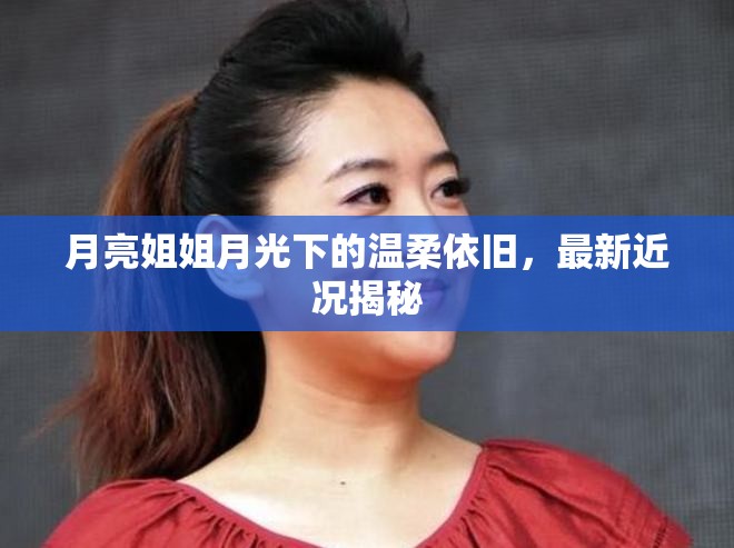 月亮姐姐月光下的溫柔依舊，最新近況揭秘