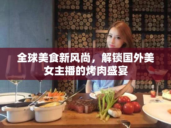 全球美食新風尚，解鎖國外美女主播的烤肉盛宴