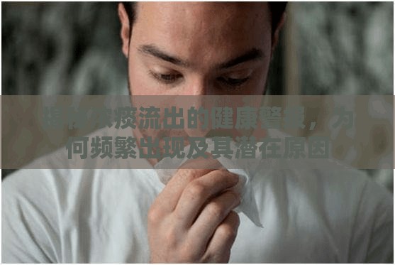 揭秘濃痰流出的健康警報，為何頻繁出現及其潛在原因