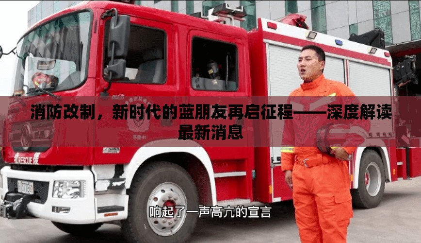 消防改制，新時(shí)代的藍(lán)朋友再啟征程——深度解讀最新消息
