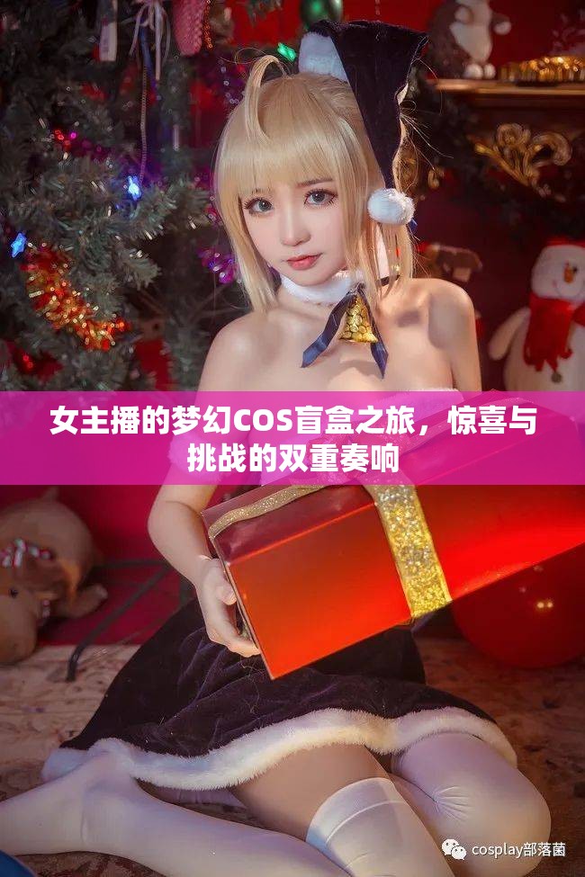 女主播的夢幻COS盲盒之旅，驚喜與挑戰(zhàn)的雙重奏響