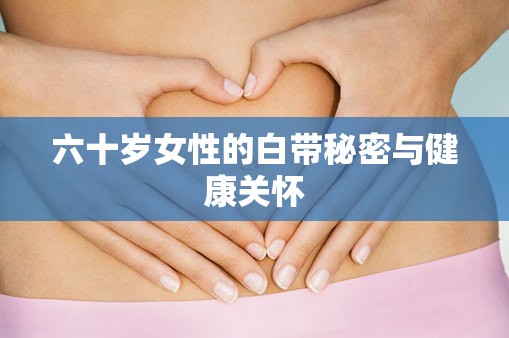 六十歲女性的白帶秘密與健康關(guān)懷