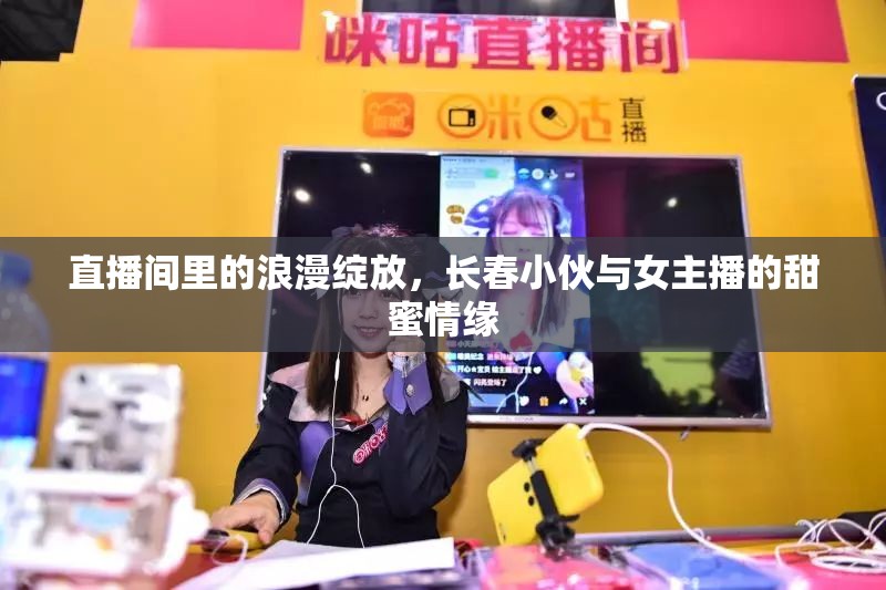直播間里的浪漫綻放，長(zhǎng)春小伙與女主播的甜蜜情緣