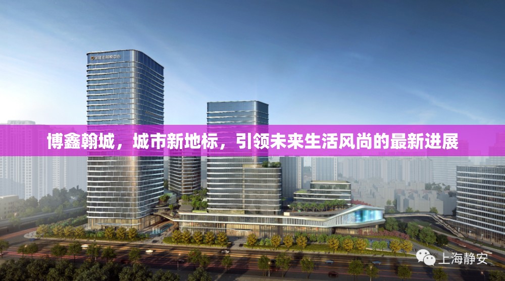 博鑫翰城，城市新地標(biāo)，引領(lǐng)未來生活風(fēng)尚的最新進(jìn)展